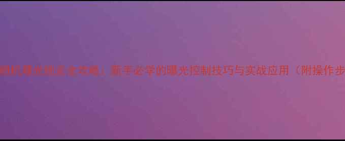 图片 佳能相机曝光锁定全攻略：新手必学的曝光控制技巧与实战应用（附操作步骤）