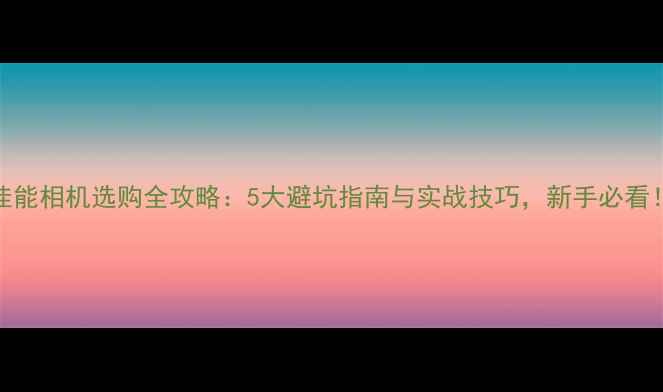 图片 佳能相机选购全攻略：5大避坑指南与实战技巧，新手必看！