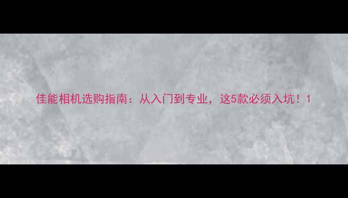 图片 佳能相机选购指南：从入门到专业，这5款必须入坑！1