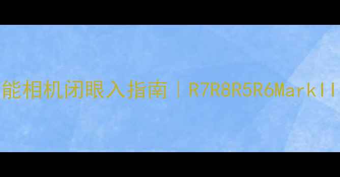 佳能相机闭眼入指南R7R8R5R6MarkII全