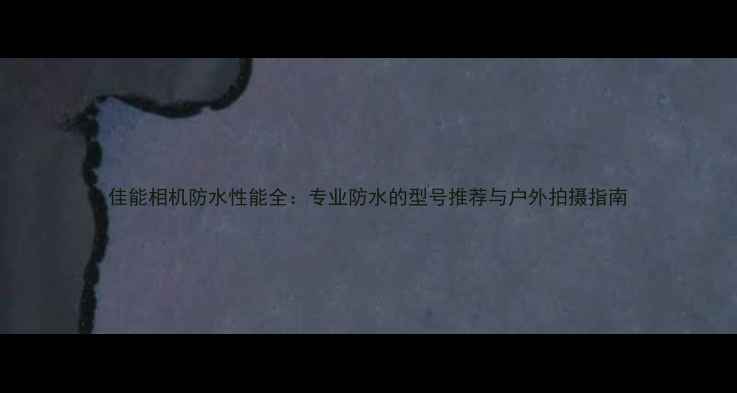 图片 佳能相机防水性能全：专业防水的型号推荐与户外拍摄指南