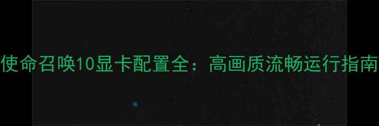图片 使命召唤10显卡配置全：高画质流畅运行指南