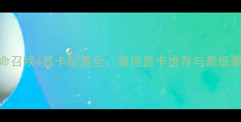 图片 使命召唤4显卡配置全：最佳显卡推荐与最低要求