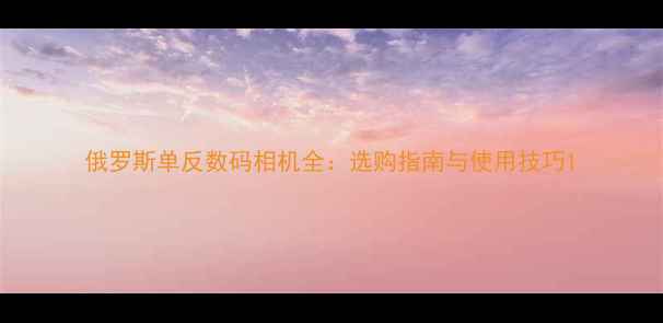 图片 俄罗斯单反数码相机全：选购指南与使用技巧1