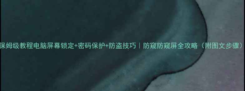 图片 保姆级教程电脑屏幕锁定+密码保护+防盗技巧｜防窥防窥屏全攻略（附图文步骤）