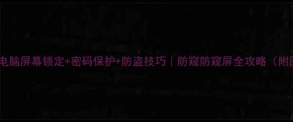 图片 保姆级教程电脑屏幕锁定+密码保护+防盗技巧｜防窥防窥屏全攻略（附图文步骤）2