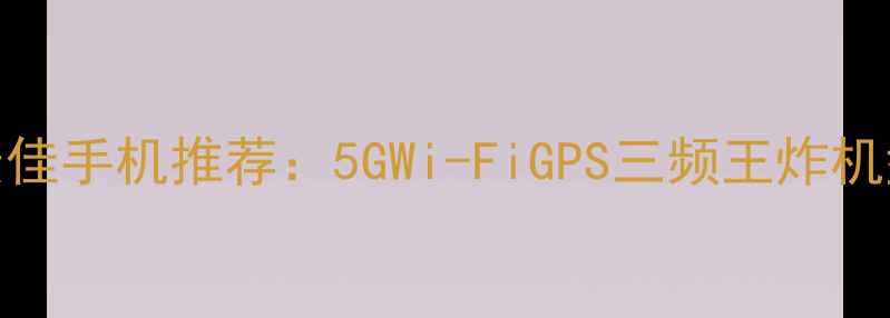 图片 信号表现最佳手机推荐：5GWi-FiGPS三频王炸机型深度评测