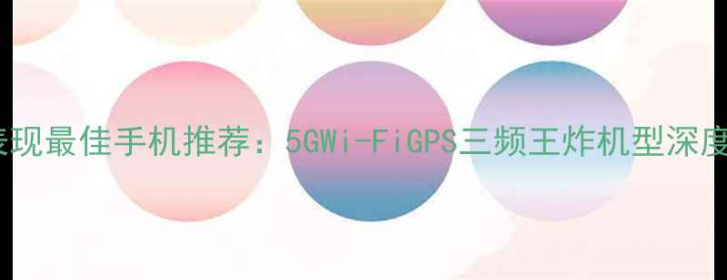 图片 信号表现最佳手机推荐：5GWi-FiGPS三频王炸机型深度评测1