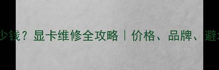 图片 修电脑显卡到底要花多少钱？显卡维修全攻略｜价格、品牌、避坑指南（附真实案例）1