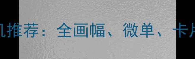 图片 值得入手的CM系列数码相机推荐：全画幅、微单、卡片机三大热门型号对比评测
