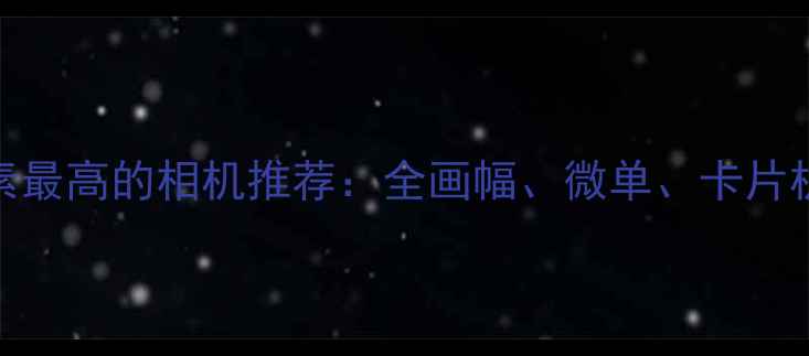 图片 像素最高的相机推荐：全画幅、微单、卡片机全