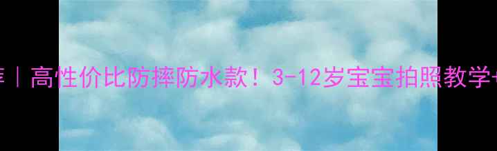 图片 儿童4K相机推荐｜高性价比防摔防水款！3-12岁宝宝拍照教学+家长必入清单2