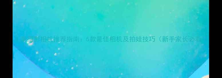 图片 儿童摄影相机推荐指南：5款最佳相机及拍娃技巧（新手家长必看）