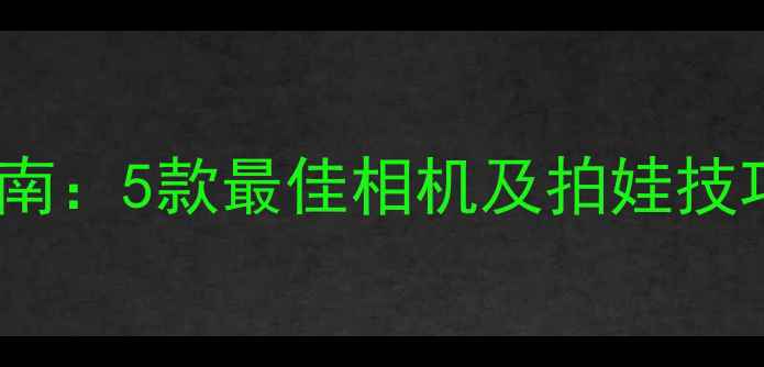 图片 儿童摄影相机推荐指南：5款最佳相机及拍娃技巧（新手家长必看）2