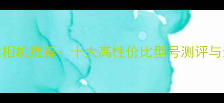 图片 儿童智能相机推荐：十大高性价比型号测评与选购指南