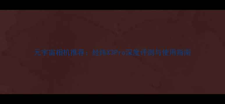 图片 元宇宙相机推荐：经纬X3Pro深度评测与使用指南