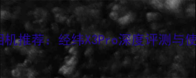 图片 元宇宙相机推荐：经纬X3Pro深度评测与使用指南1