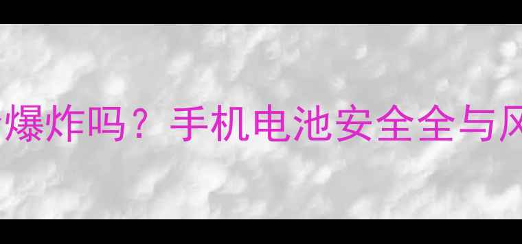 图片 充电玩手机会爆炸吗？手机电池安全全与风险防范指南2