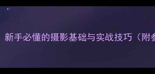 图片 光圈参数全：新手必懂的摄影基础与实战技巧（附参数对照表）