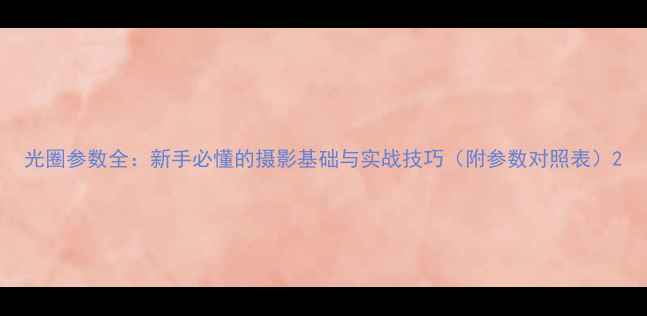 图片 光圈参数全：新手必懂的摄影基础与实战技巧（附参数对照表）2