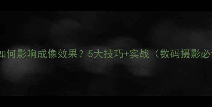图片 光圈参数如何影响成像效果？5大技巧+实战（数码摄影必读指南）2