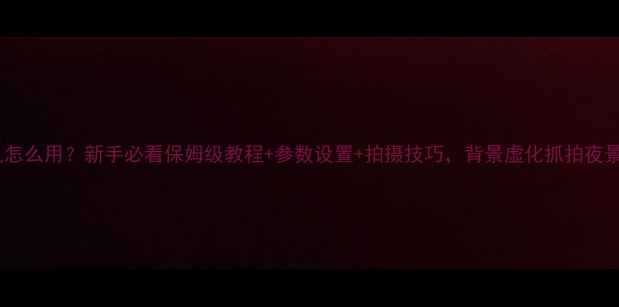 图片 光场相机怎么用？新手必看保姆级教程+参数设置+拍摄技巧，背景虚化抓拍夜景全攻略1