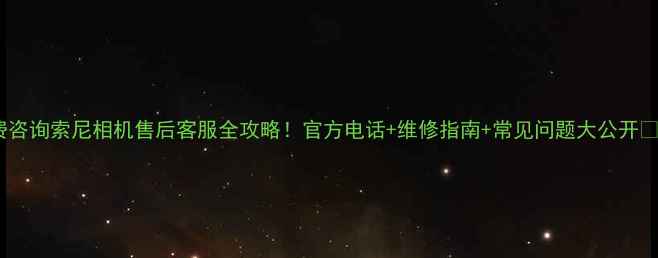 图片 免费咨询索尼相机售后客服全攻略！官方电话+维修指南+常见问题大公开📱💻1