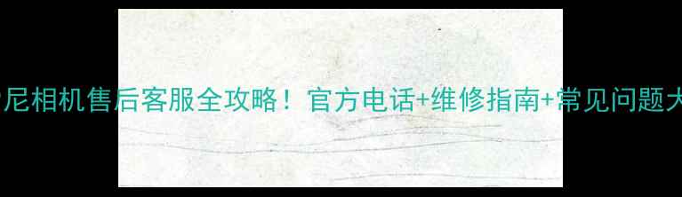 图片 免费咨询索尼相机售后客服全攻略！官方电话+维修指南+常见问题大公开📱💻2