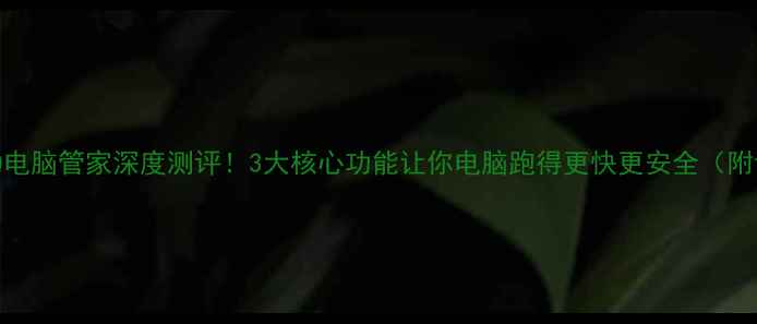 图片 免费必备QQ电脑管家深度测评！3大核心功能让你电脑跑得更快更安全（附详细教程）