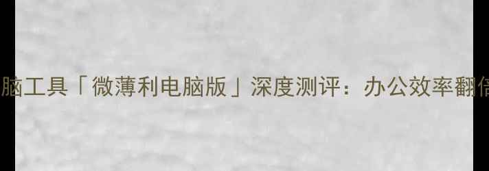 图片 免费高效电脑工具「微薄利电脑版」深度测评：办公效率翻倍的秘密！1