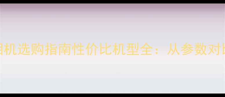 图片 入门级专业相机选购指南性价比机型全：从参数对比到实战技巧
