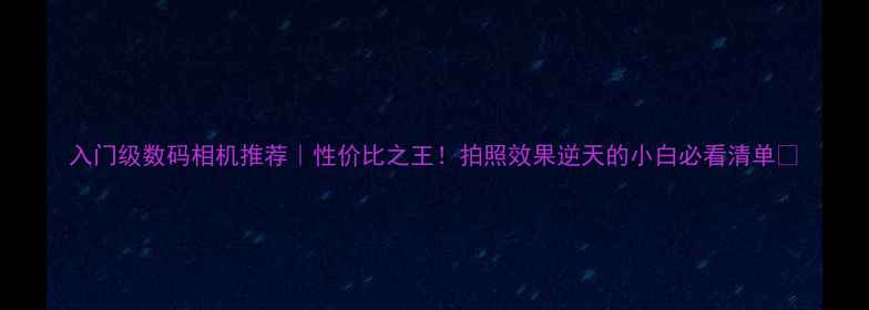图片 入门级数码相机推荐｜性价比之王！拍照效果逆天的小白必看清单📸