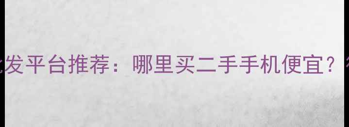 图片 全国最靠谱的二手手机批发平台推荐：哪里买二手手机便宜？行业TOP10平台对比测评2