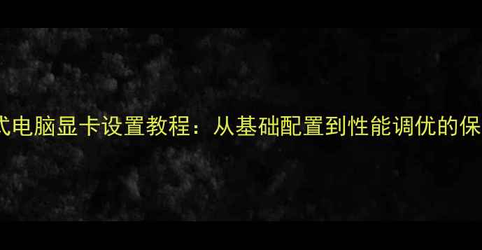 图片 全攻略台式电脑显卡设置教程：从基础配置到性能调优的保姆级指南2