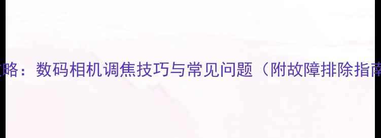 图片 全攻略：数码相机调焦技巧与常见问题（附故障排除指南）1
