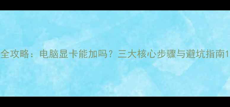 图片 全攻略：电脑显卡能加吗？三大核心步骤与避坑指南1