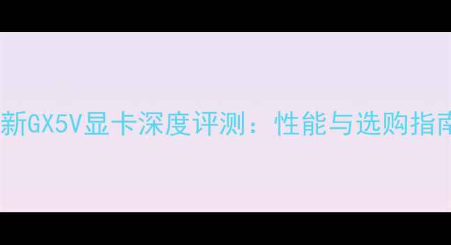 图片 全新GX5V显卡深度评测：性能与选购指南1
