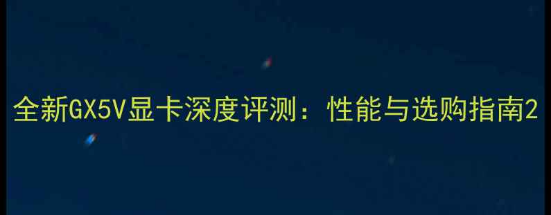 图片 全新GX5V显卡深度评测：性能与选购指南2