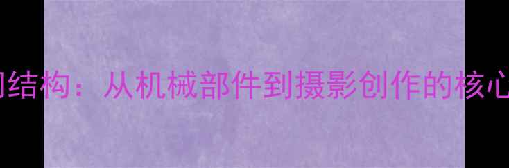 图片 全机械快门结构：从机械部件到摄影创作的核心技术原理2