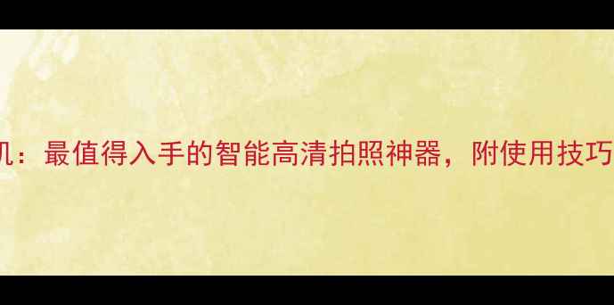 图片 全民K歌相机：最值得入手的智能高清拍照神器，附使用技巧与选购指南