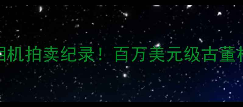 图片 全球十大天价相机拍卖纪录！百万美元级古董相机背后的故事