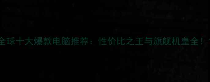 图片 全球十大爆款电脑推荐：性价比之王与旗舰机皇全！1