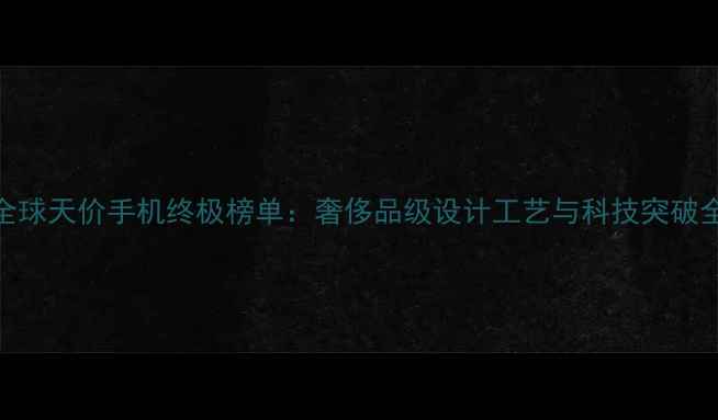 图片 全球天价手机终极榜单：奢侈品级设计工艺与科技突破全