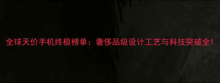 图片 全球天价手机终极榜单：奢侈品级设计工艺与科技突破全1