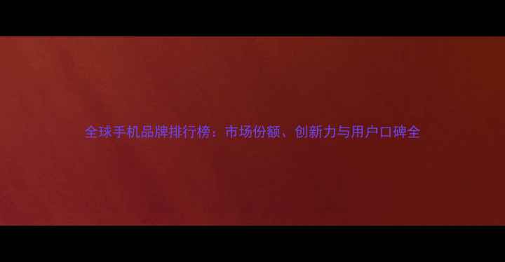 图片 全球手机品牌排行榜：市场份额、创新力与用户口碑全