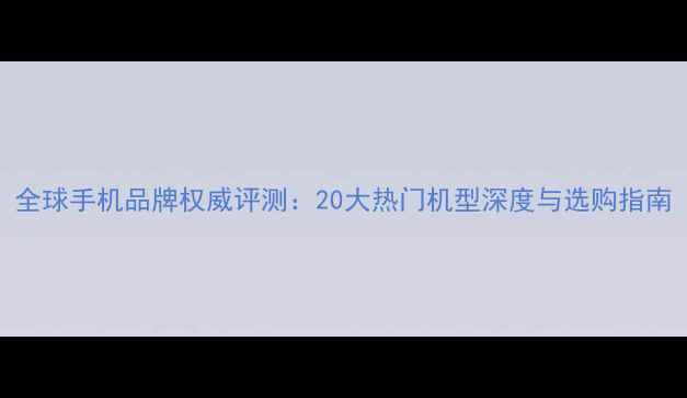 图片 全球手机品牌权威评测：20大热门机型深度与选购指南