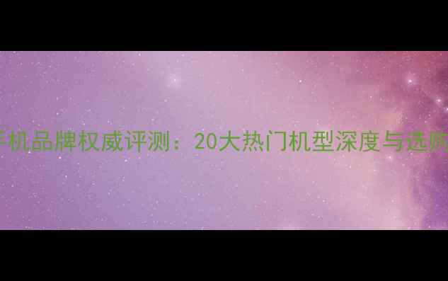 图片 全球手机品牌权威评测：20大热门机型深度与选购指南1
