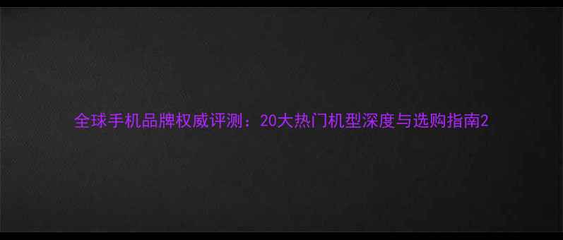图片 全球手机品牌权威评测：20大热门机型深度与选购指南2
