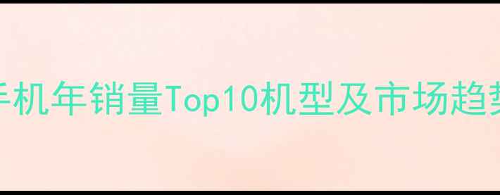 图片 全球手机年销量Top10机型及市场趋势深度