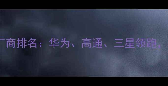 图片 全球手机芯片厂商排名：华为、高通、三星领跑，国产芯片崛起2